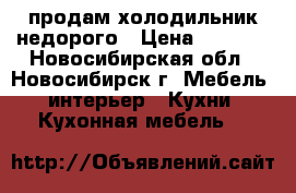 продам холодильник недорого › Цена ­ 3 500 - Новосибирская обл., Новосибирск г. Мебель, интерьер » Кухни. Кухонная мебель   